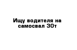 Ищу водителя на самосвал 30т